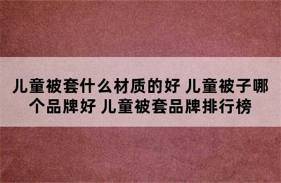 儿童被套什么材质的好 儿童被子哪个品牌好 儿童被套品牌排行榜